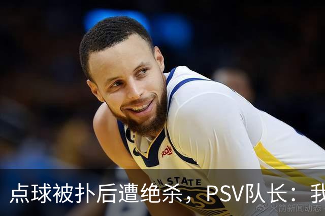 点球被扑后遭绝杀，PSV队长：我们配得上更好的结果